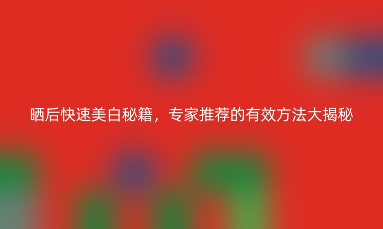 曬后快速美白秘籍,專家推薦的有效方法大揭秘