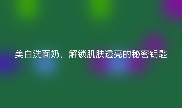 美白洗面奶，解鎖肌膚透亮的秘密鑰匙
