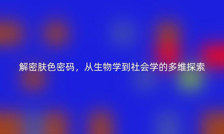 解密膚色密碼，從生物學(xué)到社會(huì)學(xué)的多維探索
