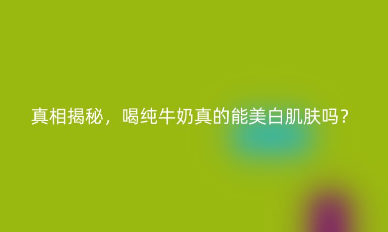 真相揭秘，喝純牛奶真的能美白肌膚嗎？