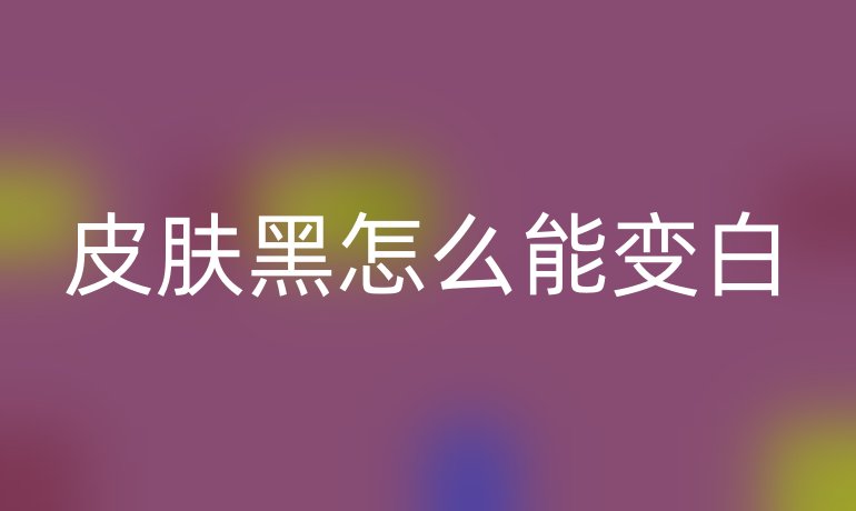皮膚黑怎么能變白