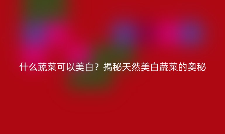 什么蔬菜可以美白？揭秘天然美白蔬菜的奧秘