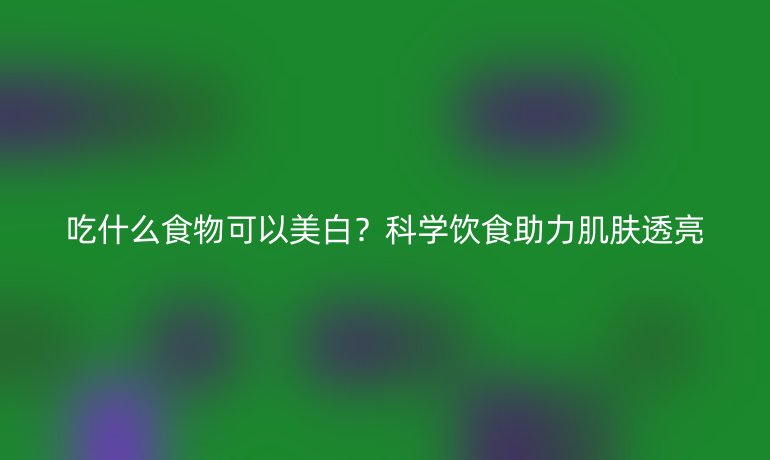吃什么食物可以美白？科學(xué)飲食助力肌膚透亮