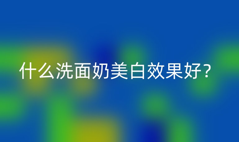 什么洗面奶美白效果好？