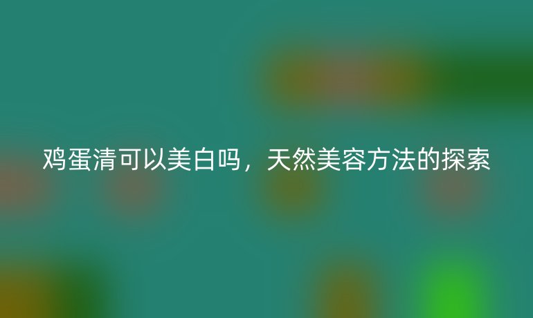 雞蛋清可以美白嗎，天然美容方法的探索