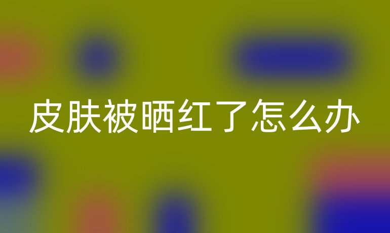 皮膚被曬紅了怎么辦