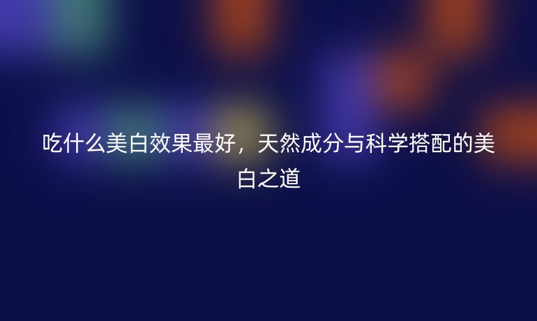吃什么美白效果最好,天然成分與科學(xué)搭配的美白之道