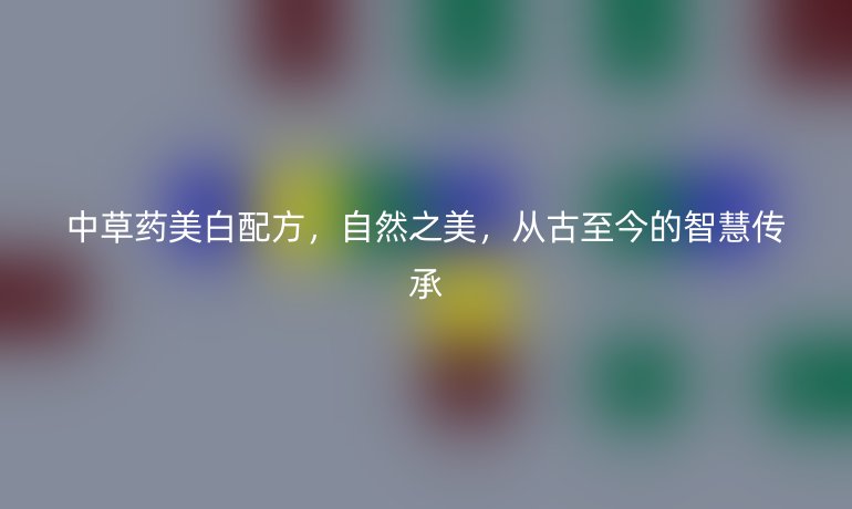 中草藥美白配方，自然之美，從古至今的智慧傳承
