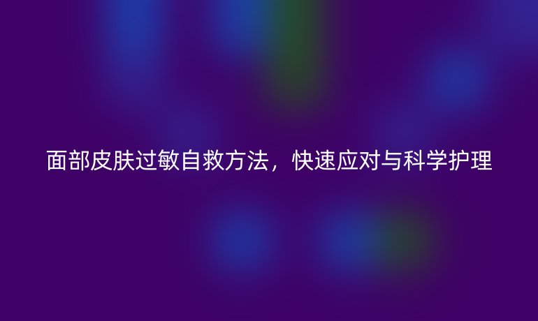 面部皮膚過(guò)敏自救方法，快速應(yīng)對(duì)與科學(xué)護(hù)理