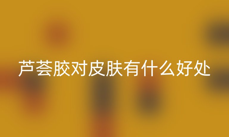 蘆薈膠對(duì)皮膚有什么好處