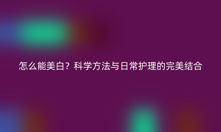 怎么能美白？科學方法與日常護理的完美結合