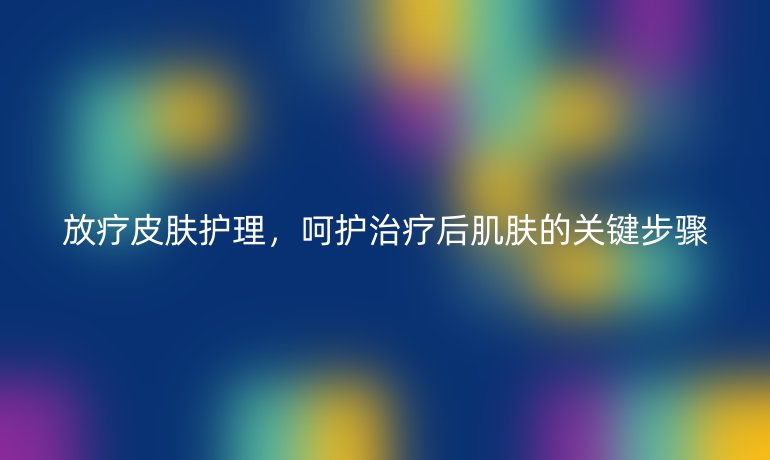 放療皮膚護(hù)理，呵護(hù)治療后肌膚的關(guān)鍵步驟