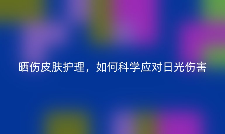 曬傷皮膚護(hù)理，如何科學(xué)應(yīng)對(duì)日光傷害