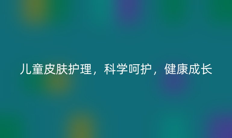 兒童皮膚護理，科學呵護，健康成長