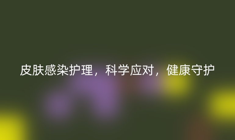 皮膚感染護理，科學應對，健康守護