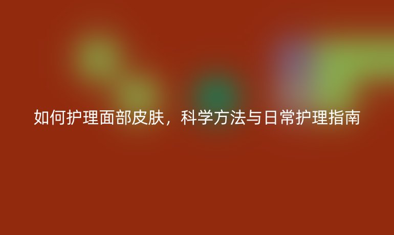 如何護(hù)理面部皮膚，科學(xué)方法與日常護(hù)理指南