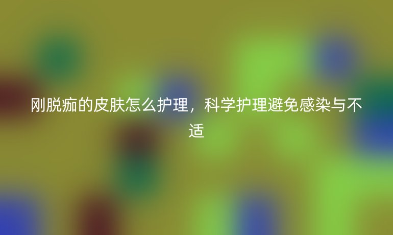 剛脫痂的皮膚怎么護(hù)理，科學(xué)護(hù)理避免感染與不適