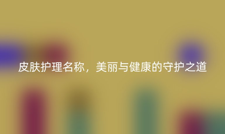 皮膚護理名稱，美麗與健康的守護之道