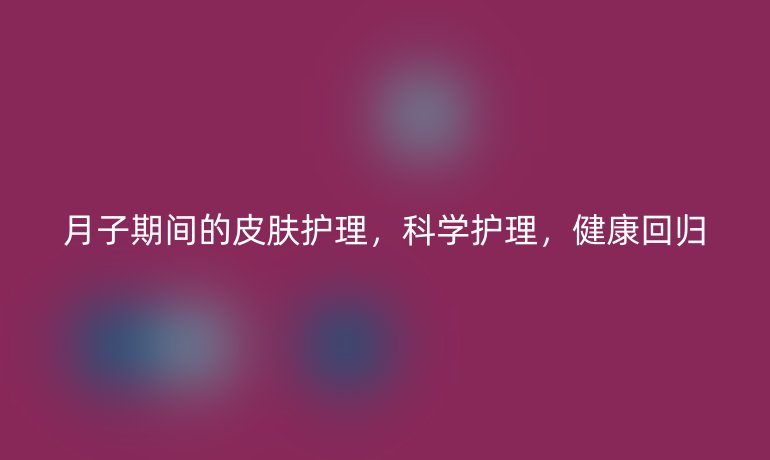 月子期間的皮膚護(hù)理，科學(xué)護(hù)理，健康回歸