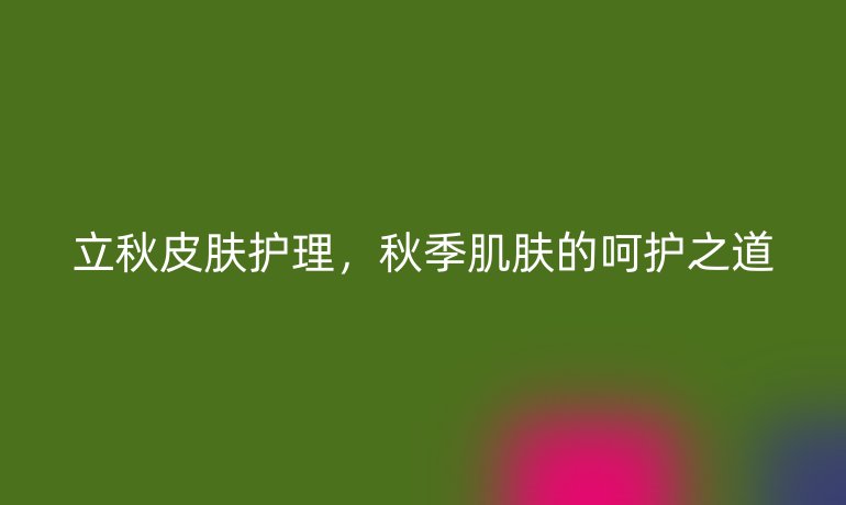 立秋皮膚護(hù)理，秋季肌膚的呵護(hù)之道