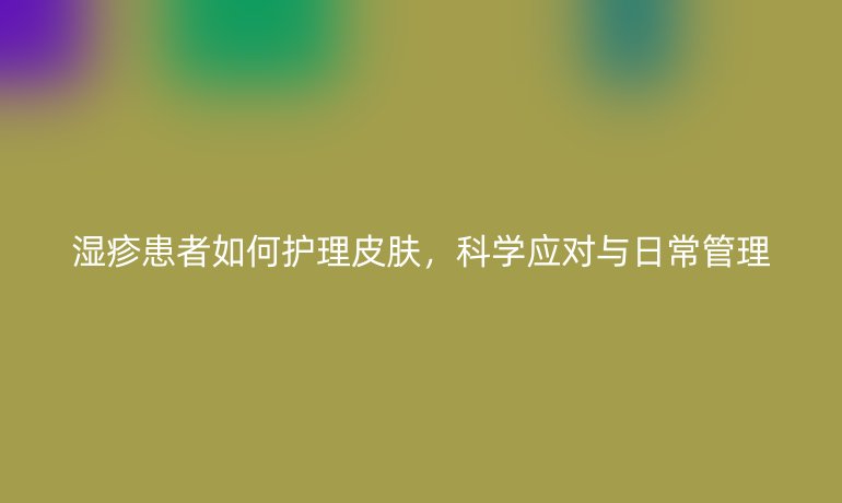 濕疹患者如何護(hù)理皮膚，科學(xué)應(yīng)對(duì)與日常管理