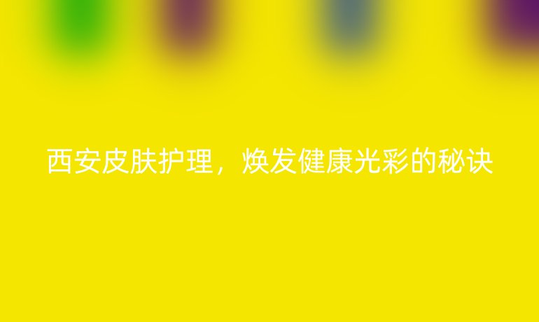 西安皮膚護理，煥發(fā)健康光彩的秘訣